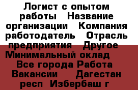 Логист с опытом работы › Название организации ­ Компания-работодатель › Отрасль предприятия ­ Другое › Минимальный оклад ­ 1 - Все города Работа » Вакансии   . Дагестан респ.,Избербаш г.